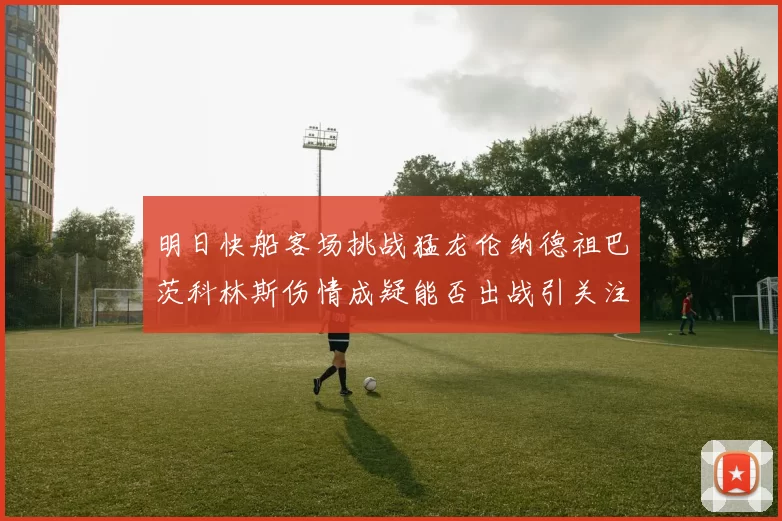 明日快船客场挑战猛龙伦纳德祖巴茨科林斯伤情成疑能否出战引关注