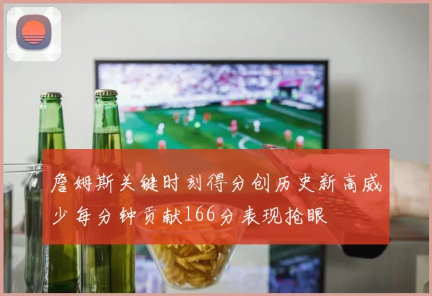 詹姆斯关键时刻得分创历史新高威少每分钟贡献166分表现抢眼