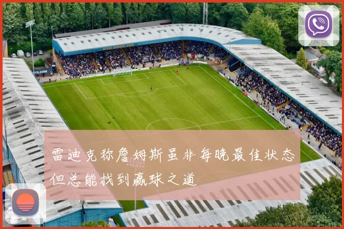 雷迪克称詹姆斯虽非每晚最佳状态但总能找到赢球之道