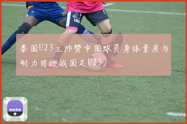 泰国U23主帅赞中国球员身体素质与耐力将迎战国足U23