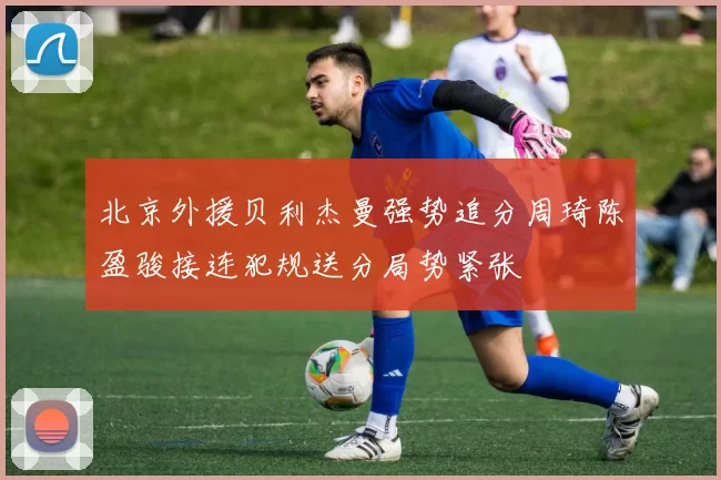 北京外援贝利杰曼强势追分周琦陈盈骏接连犯规送分局势紧张