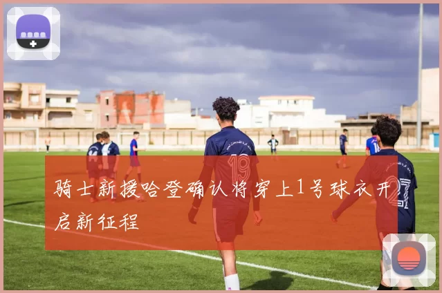 骑士新援哈登确认将穿上1号球衣开启新征程