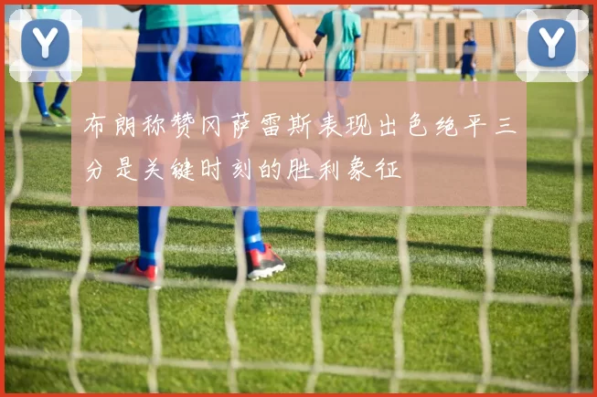 布朗称赞冈萨雷斯表现出色绝平三分是关键时刻的胜利象征
