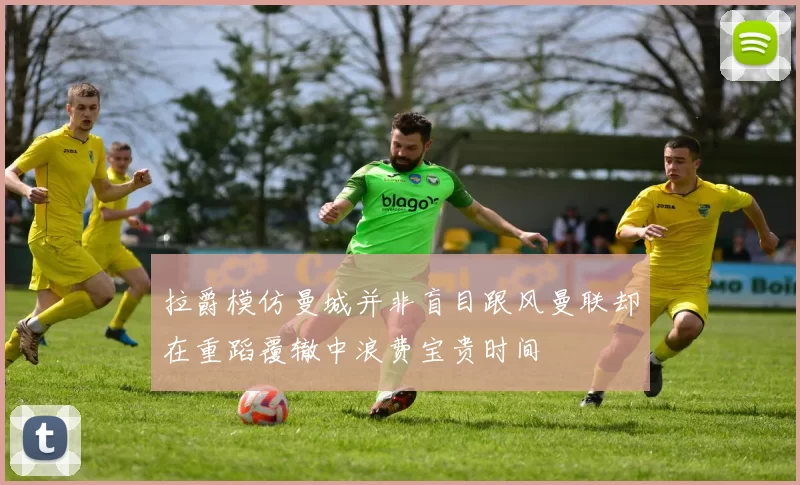拉爵模仿曼城并非盲目跟风曼联却在重蹈覆辙中浪费宝贵时间
