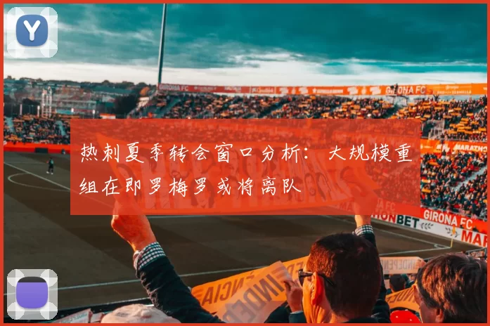 热刺夏季转会窗口分析：大规模重组在即罗梅罗或将离队