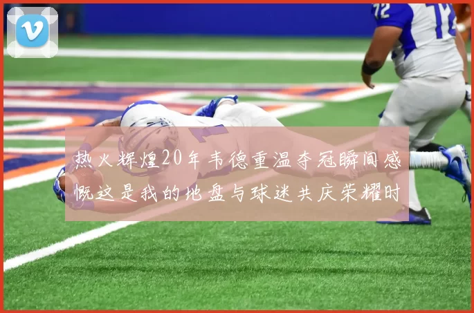 热火辉煌20年韦德重温夺冠瞬间感慨这是我的地盘与球迷共庆荣耀时刻