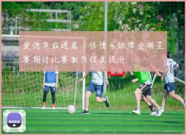 爱德华兹透露小伤情或缺席全明星赛期待比赛激烈程度提升